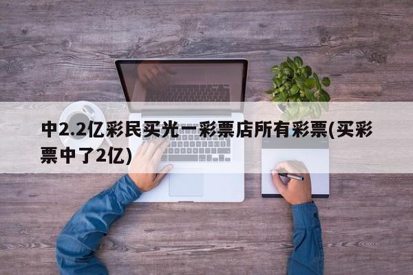 中2.2亿彩民买光一彩票店所有彩票(买彩票中了2亿)