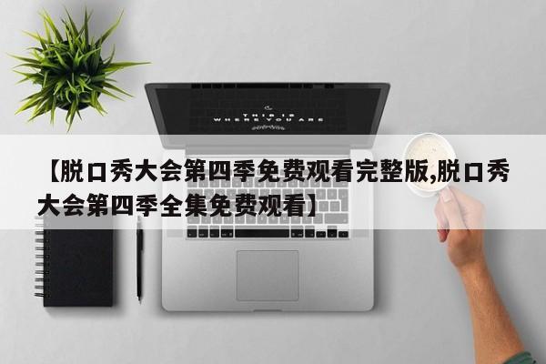 【脱口秀大会第四季免费观看完整版,脱口秀大会第四季全集免费观看】
