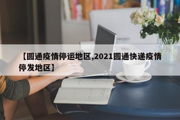 【圆通疫情停运地区,2021圆通快递疫情停发地区】