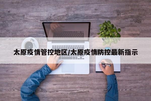 太原疫情管控地区/太原疫情防控最新指示