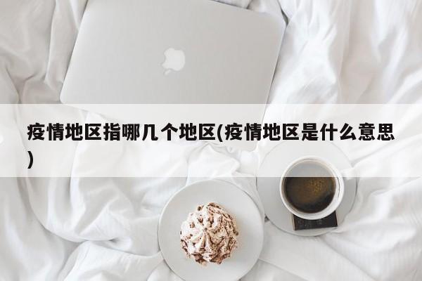 疫情地区指哪几个地区(疫情地区是什么意思)